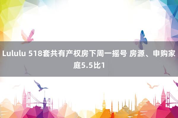 Lululu 518套共有产权房下周一摇号 房源、申购家庭5.5比1