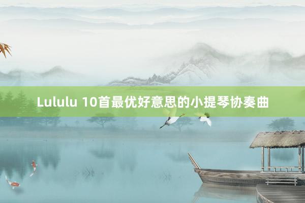 Lululu 10首最优好意思的小提琴协奏曲