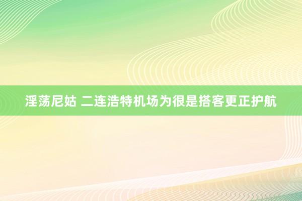 淫荡尼姑 二连浩特机场为很是搭客更正护航