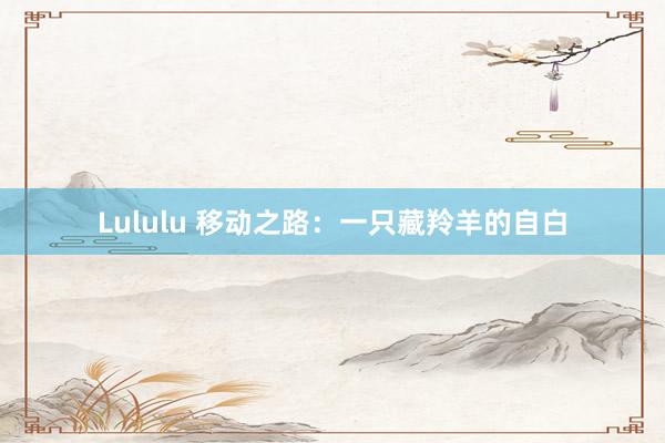 Lululu 移动之路：一只藏羚羊的自白