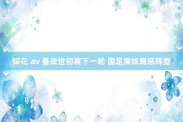 探花 av 备战世初赛下一轮 国足演练膺惩阵型