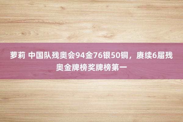 萝莉 中国队残奥会94金76银50铜，赓续6届残奥金牌榜奖牌榜第一