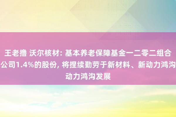 王老撸 沃尔核材: 基本养老保障基金一二零二组合捏有公司1.4%的股份， 将捏续勤劳于新材料、新动力鸿沟发展