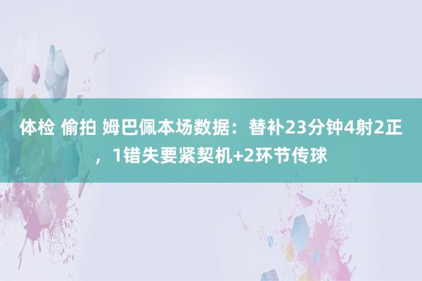 体检 偷拍 姆巴佩本场数据：替补23分钟4射2正，1错失要紧契机+2环节传球