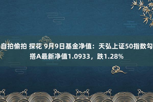 自拍偷拍 探花 9月9日基金净值：天弘上证50指数勾搭A最新净值1.0933，跌1.28%