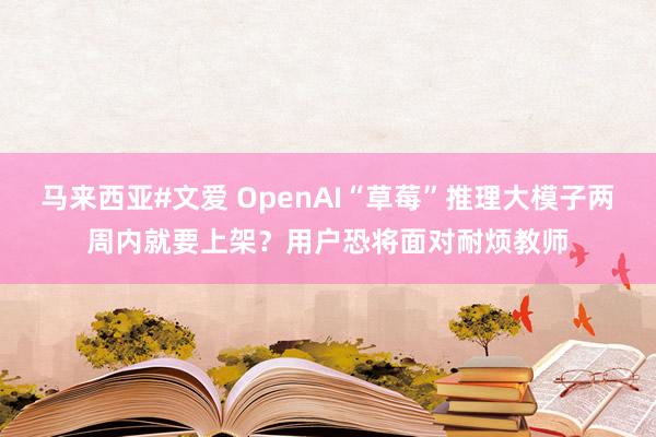 马来西亚#文爱 OpenAI“草莓”推理大模子两周内就要上架？用户恐将面对耐烦教师