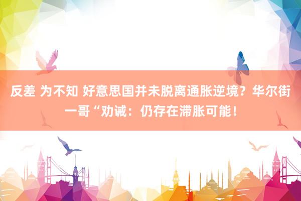 反差 为不知 好意思国并未脱离通胀逆境？华尔街一哥“劝诫：仍存在滞胀可能！