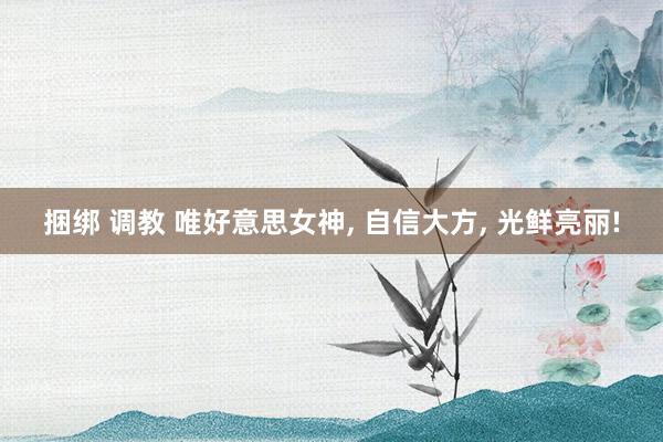 捆绑 调教 唯好意思女神， 自信大方，<a href=