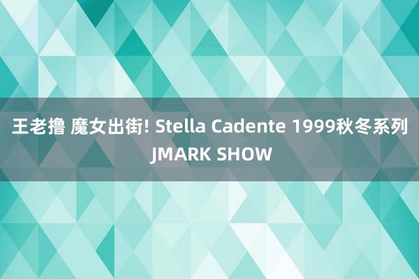 王老撸 魔女出街! Stella Cadente 1999秋冬系列 JMARK SHOW