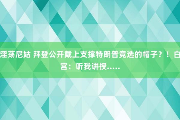 淫荡尼姑 拜登公开戴上支撑特朗普竞选的帽子？！白宫：听我讲授.....