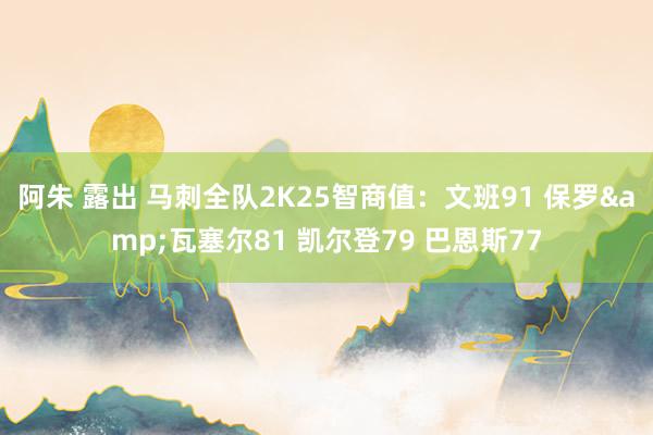 阿朱 露出 马刺全队2K25智商值：文班91 保罗&瓦塞尔81 凯尔登79 巴恩斯77