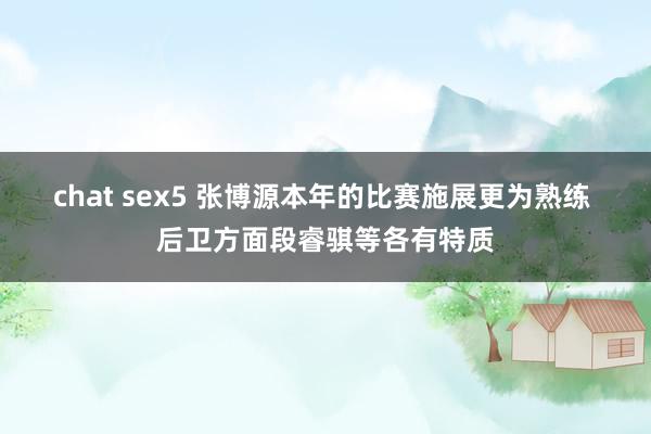 chat sex5 张博源本年的比赛施展更为熟练 后卫方面段睿骐等各有特质