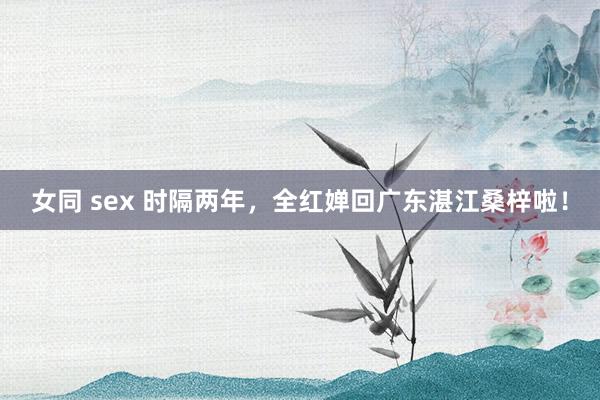 女同 sex 时隔两年，全红婵回广东湛江桑梓啦！