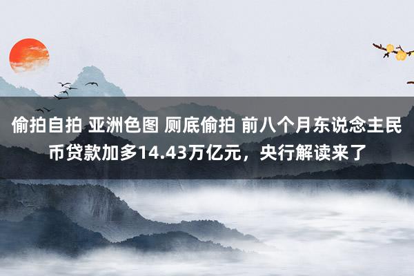 偷拍自拍 亚洲色图 厕底偷拍 前八个月东说念主民币贷款加多14.43万亿元，央行解读来了