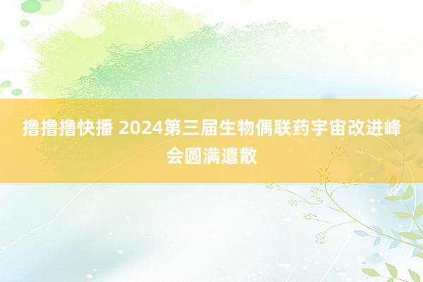 撸撸撸快播 2024第三届生物偶联药宇宙改进峰会圆满遣散