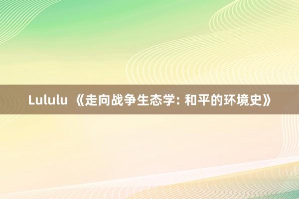 Lululu 《走向战争生态学: 和平的环境史》