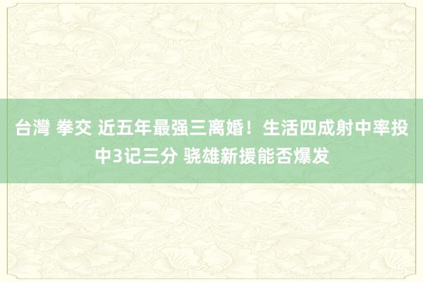 台灣 拳交 近五年最强三离婚！生活四成射中率投中3记三分 骁雄新援能否爆发