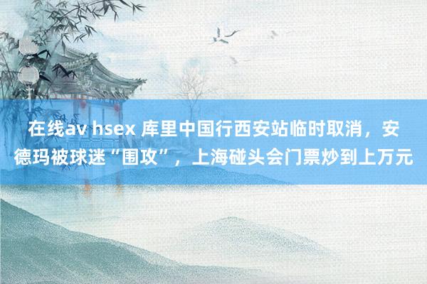 在线av hsex 库里中国行西安站临时取消，安德玛被球迷“围攻”，上海碰头会门票炒到上万元