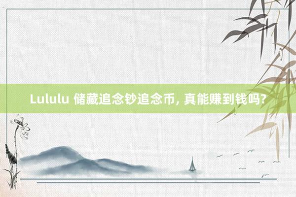 Lululu 储藏追念钞追念币， 真能赚到钱吗?