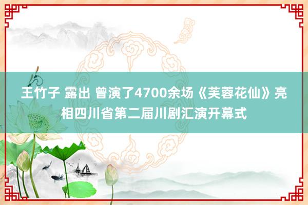 王竹子 露出 曾演了4700余场《芙蓉花仙》亮相四川省第二届川剧汇演开幕式