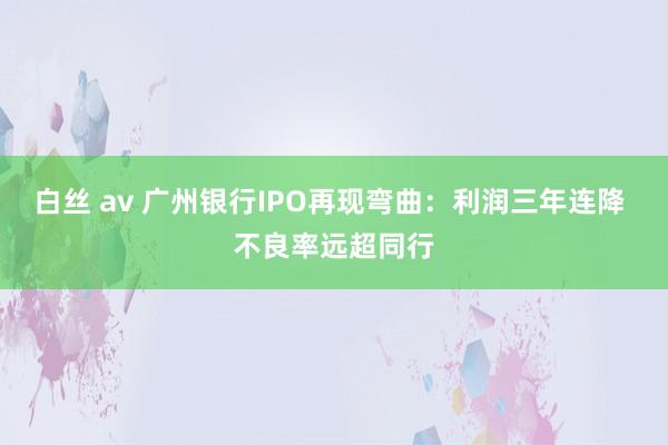 白丝 av 广州银行IPO再现弯曲：利润三年连降 不良率远超同行