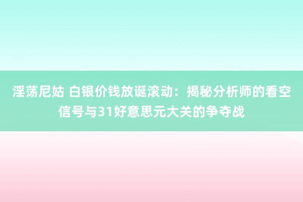 淫荡尼姑 白银价钱放诞滚动：揭秘分析师的看空信号与31好意思元大关的争夺战