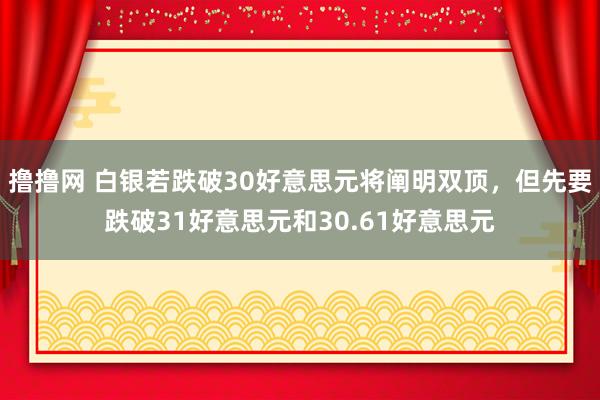 撸撸网 白银若跌破30好意思元将阐明双顶，但先要跌破31好意思元和30.61好意思元