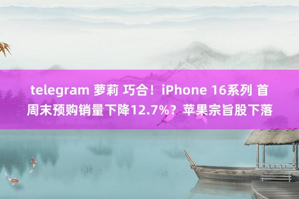 telegram 萝莉 巧合！iPhone 16系列 首周末预购销量下降12.7%？苹果宗旨股下落