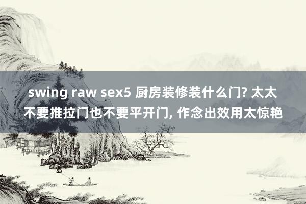 swing raw sex5 厨房装修装什么门? 太太不要推拉门也不要平开门， 作念出效用太惊艳