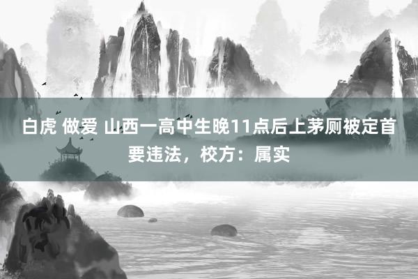 白虎 做爱 山西一高中生晚11点后上茅厕被定首要违法，校方：属实