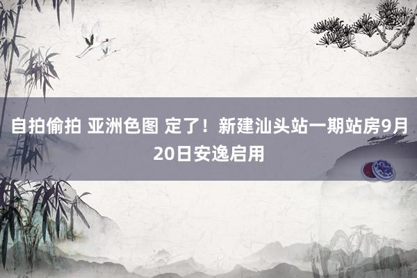 自拍偷拍 亚洲色图 定了！新建汕头站一期站房9月20日安逸启用