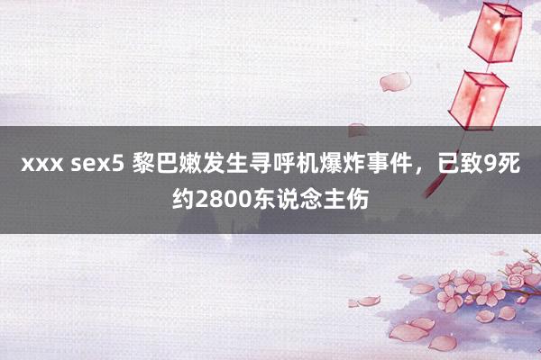 xxx sex5 黎巴嫩发生寻呼机爆炸事件，已致9死约2800东说念主伤