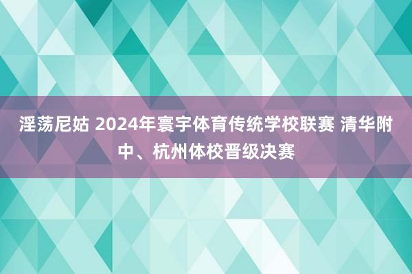 淫荡尼姑 2024年寰宇体育传统学校联赛 清华附中、杭州体校晋级决赛