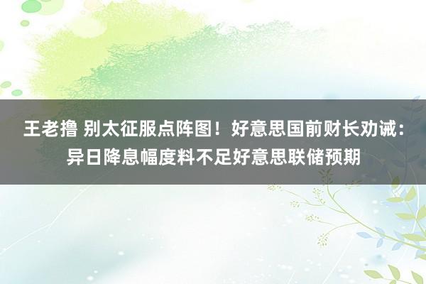 王老撸 别太征服点阵图！好意思国前财长劝诫：异日降息幅度料不足好意思联储预期