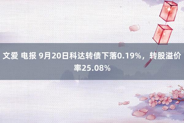 文爱 电报 9月20日科达转债下落0.19%，转股溢价率25.08%