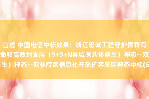 白虎 中国电信中标效果：浙江宏诚工程守护责罚有限公司对于公立病院革命和高质地发展（9+9+N县域医共体诞生）神态--双林院区信息化开采扩容采购神态中标(成交)效果公告