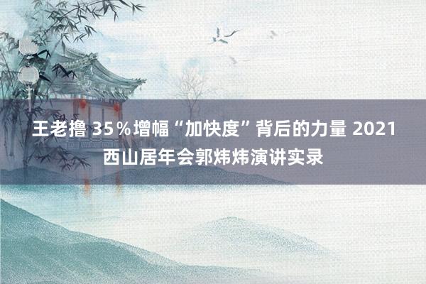 王老撸 35％增幅“加快度”背后的力量 2021西山居年会郭炜炜演讲实录