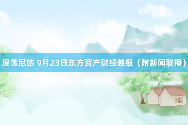 淫荡尼姑 9月23日东方资产财经晚报（附新闻联播）