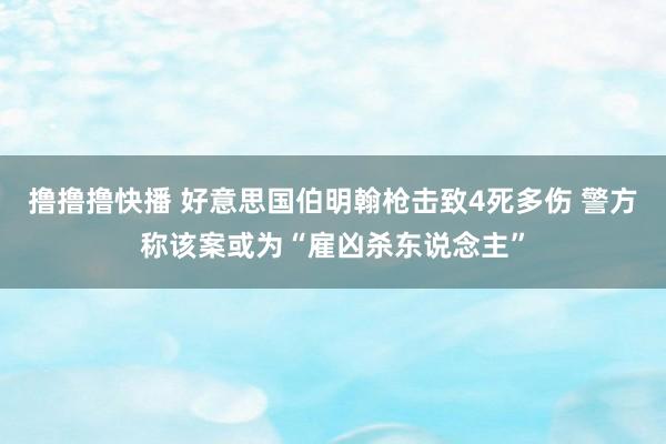 撸撸撸快播 好意思国伯明翰枪击致4死多伤 警方称该案或为“雇凶杀东说念主”