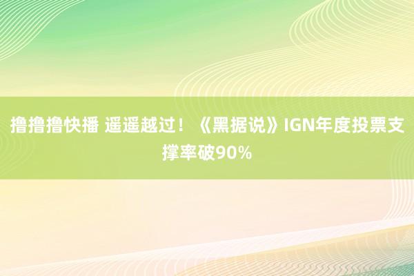 撸撸撸快播 遥遥越过！《黑据说》IGN年度投票支撑率破90%