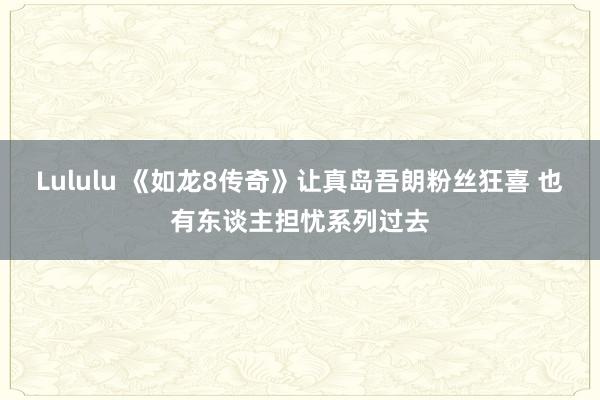 Lululu 《如龙8传奇》让真岛吾朗粉丝狂喜 也有东谈主担忧系列过去