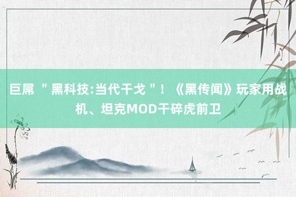 巨屌 ＂黑科技:当代干戈＂！《黑传闻》玩家用战机、坦克MOD干碎虎前卫