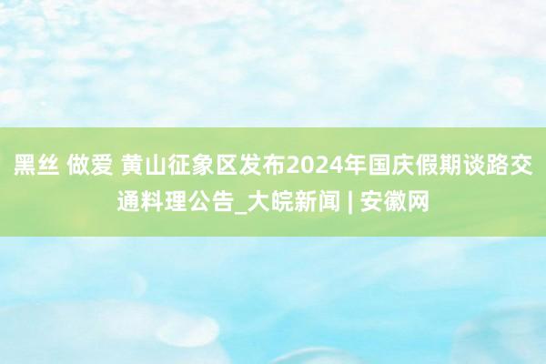 黑丝 做爱 黄山征象区发布2024年国庆假期谈路交通料理公告_大皖新闻 | 安徽网