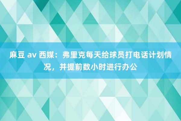 麻豆 av 西媒：弗里克每天给球员打电话计划情况，并提前数小时进行办公