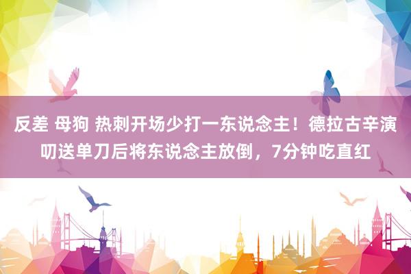 反差 母狗 热刺开场少打一东说念主！德拉古辛演叨送单刀后将东说念主放倒，7分钟吃直红