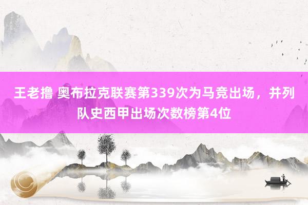 王老撸 奥布拉克联赛第339次为马竞出场，并列队史西甲出场次数榜第4位