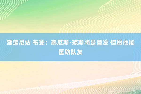 淫荡尼姑 布登：泰厄斯-琼斯将是首发 但愿他能匡助队友