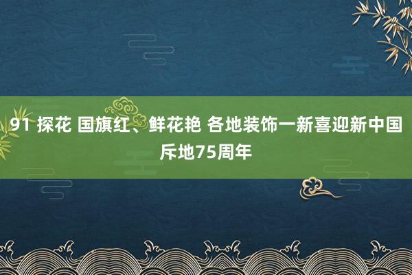 91 探花 国旗红、鲜花艳 各地装饰一新喜迎新中国斥地75周年