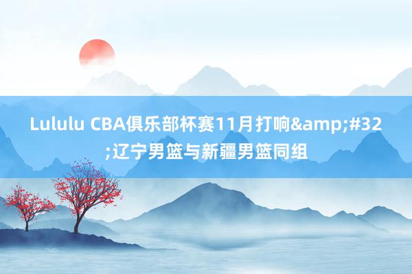 Lululu CBA俱乐部杯赛11月打响&#32;辽宁男篮与新疆男篮同组