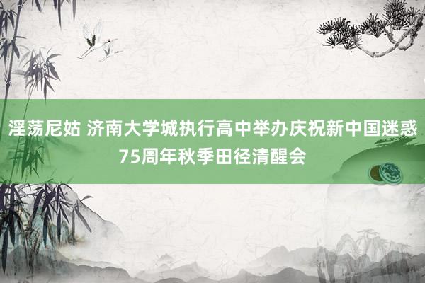 淫荡尼姑 济南大学城执行高中举办庆祝新中国迷惑75周年秋季田径清醒会